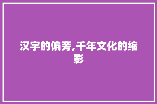 汉字的偏旁,千年文化的缩影