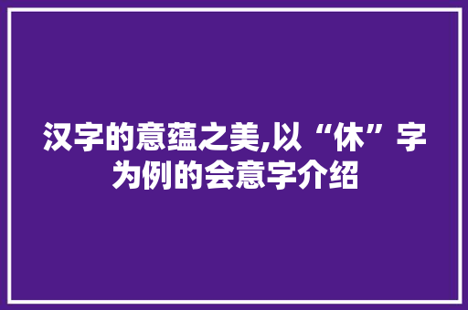 汉字的意蕴之美,以“休”字为例的会意字介绍