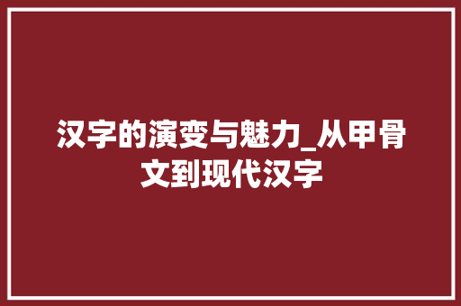 汉字的演变与魅力_从甲骨文到现代汉字