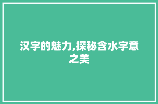 汉字的魅力,探秘含水字意之美