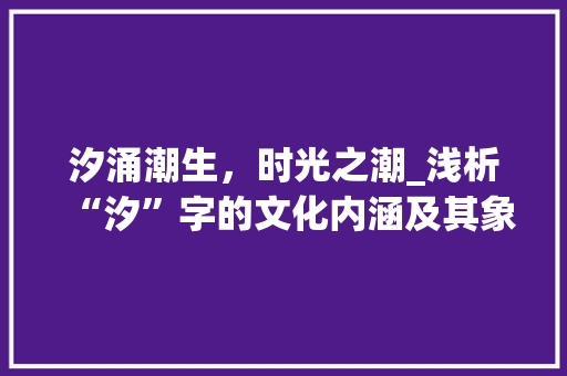 汐涌潮生，时光之潮_浅析“汐”字的文化内涵及其象征意义