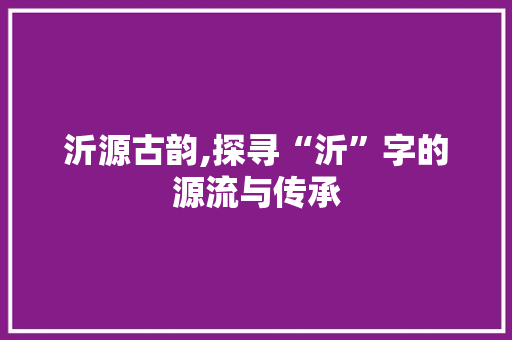 沂源古韵,探寻“沂”字的源流与传承