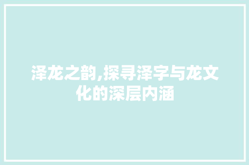 泽龙之韵,探寻泽字与龙文化的深层内涵