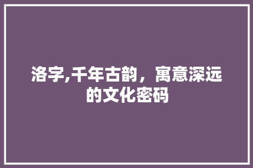 洛字,千年古韵，寓意深远的文化密码