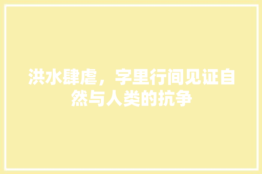 洪水肆虐，字里行间见证自然与人类的抗争