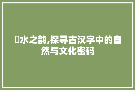 洺水之韵,探寻古汉字中的自然与文化密码