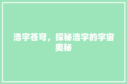 浩宇苍穹，探秘浩字的宇宙奥秘 汉字拼音