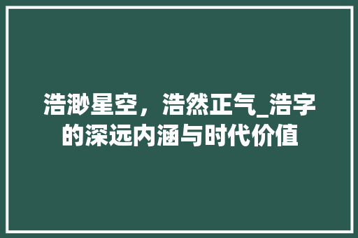 浩渺星空，浩然正气_浩字的深远内涵与时代价值