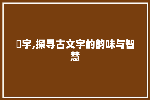 浱字,探寻古文字的韵味与智慧