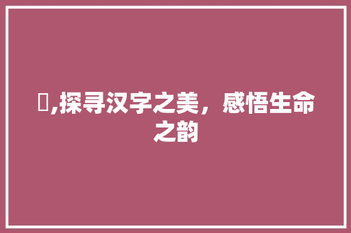 渃,探寻汉字之美，感悟生命之韵