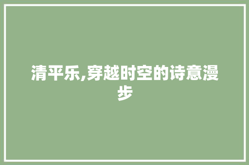 清平乐,穿越时空的诗意漫步