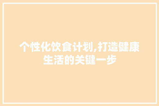 个性化饮食计划,打造健康生活的关键一步