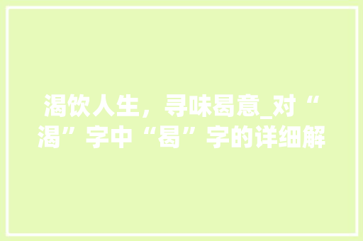 渴饮人生，寻味曷意_对“渴”字中“曷”字的详细解读
