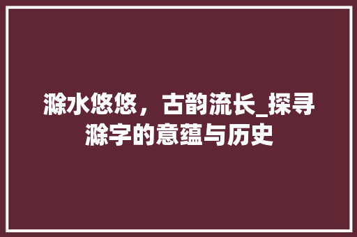 滁水悠悠，古韵流长_探寻滁字的意蕴与历史