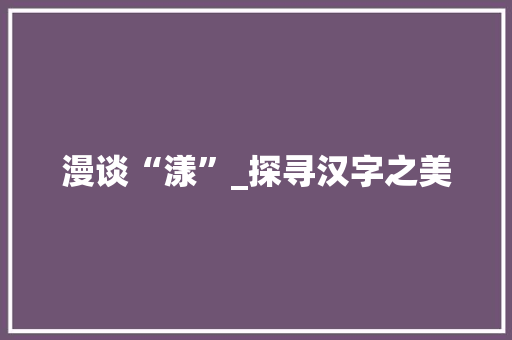 漫谈“漾”_探寻汉字之美