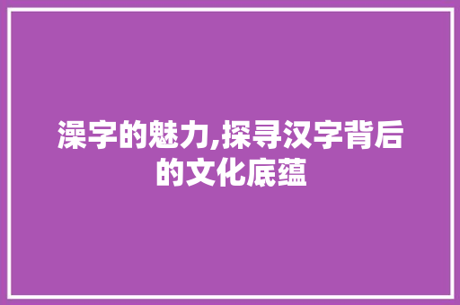 澡字的魅力,探寻汉字背后的文化底蕴 问答