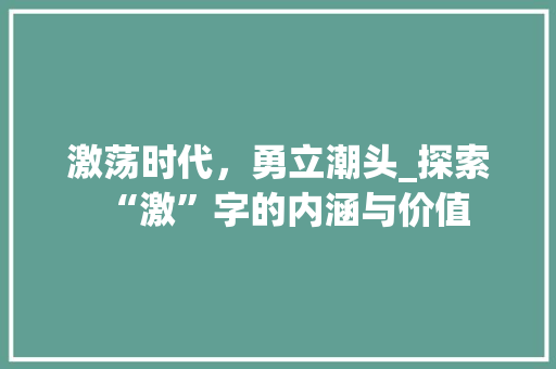 激荡时代，勇立潮头_探索“激”字的内涵与价值