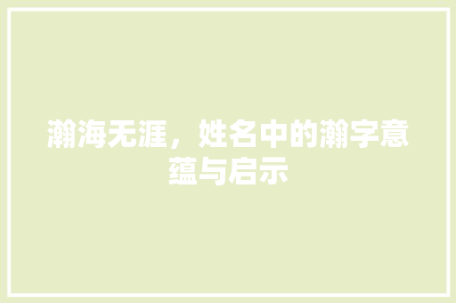 瀚海无涯，姓名中的瀚字意蕴与启示