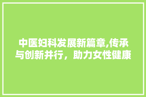 中医妇科发展新篇章,传承与创新并行，助力女性健康