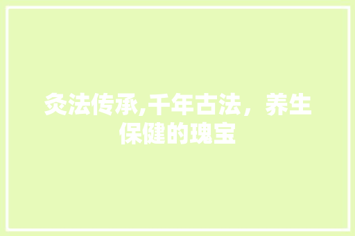 灸法传承,千年古法，养生保健的瑰宝