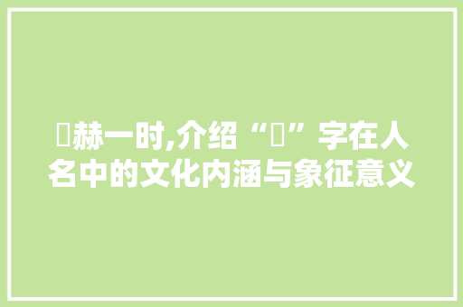 烜赫一时,介绍“烜”字在人名中的文化内涵与象征意义