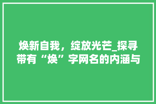 焕新自我，绽放光芒_探寻带有“焕”字网名的内涵与魅力