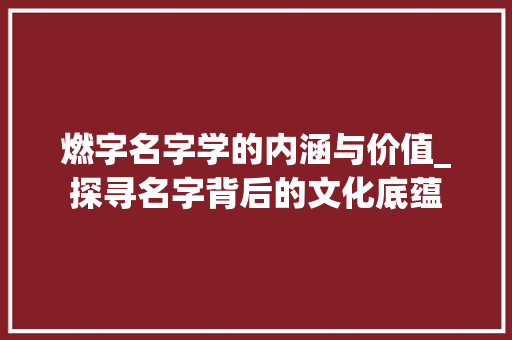 燃字名字学的内涵与价值_探寻名字背后的文化底蕴
