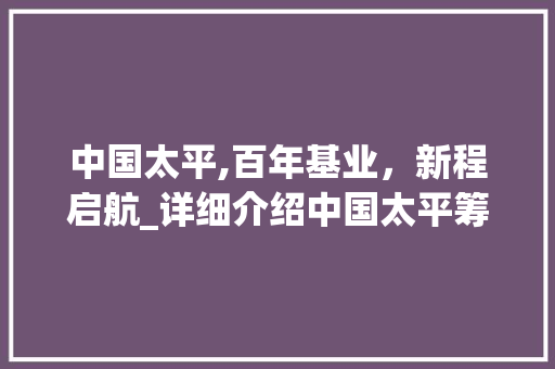 中国太平,百年基业，新程启航_详细介绍中国太平筹建计划