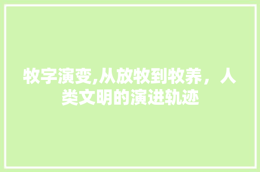 牧字演变,从放牧到牧养，人类文明的演进轨迹