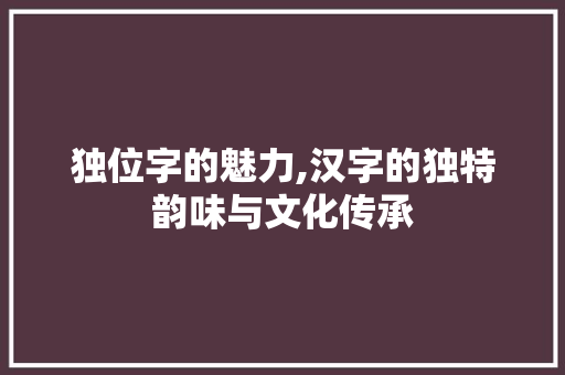 独位字的魅力,汉字的独特韵味与文化传承