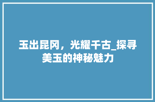 玉出昆冈，光耀千古_探寻美玉的神秘魅力