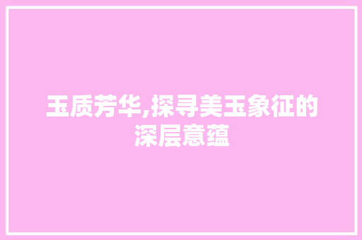 玉质芳华,探寻美玉象征的深层意蕴