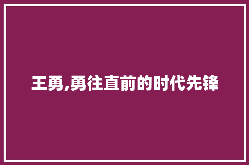 王勇,勇往直前的时代先锋