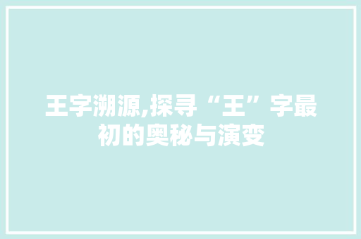 王字溯源,探寻“王”字最初的奥秘与演变