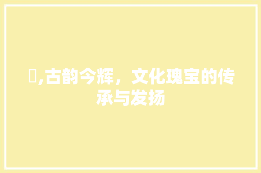 玥,古韵今辉，文化瑰宝的传承与发扬