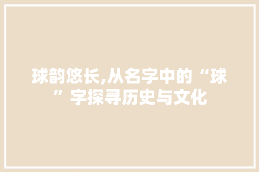 球韵悠长,从名字中的“球”字探寻历史与文化