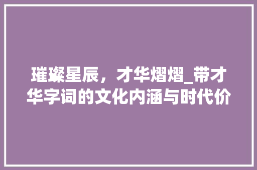 璀璨星辰，才华熠熠_带才华字词的文化内涵与时代价值