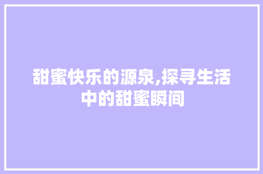 甜蜜快乐的源泉,探寻生活中的甜蜜瞬间