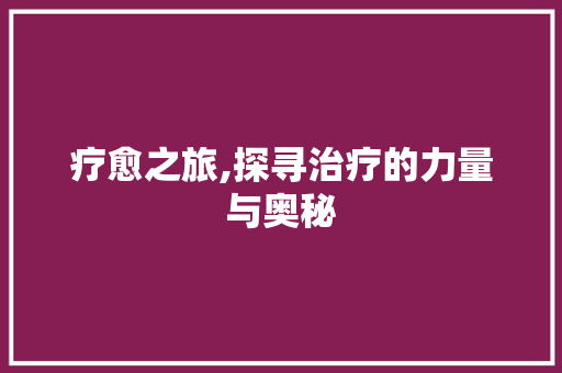 疗愈之旅,探寻治疗的力量与奥秘