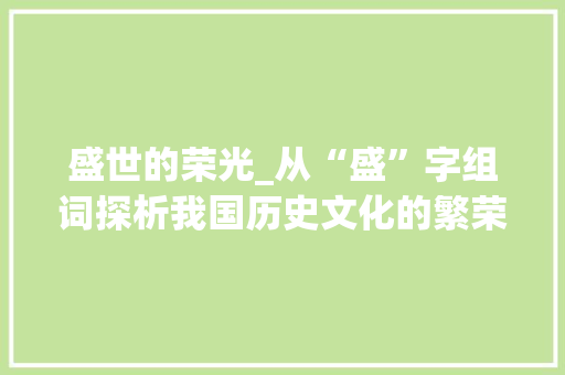 盛世的荣光_从“盛”字组词探析我国历史文化的繁荣