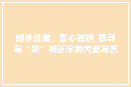 矩步维艰，匠心独运_探寻与“矩”相近字的内涵与艺术价值