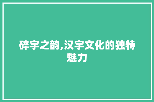 碎字之韵,汉字文化的独特魅力