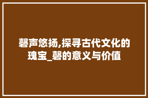 磬声悠扬,探寻古代文化的瑰宝_磬的意义与价值