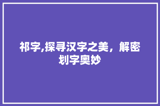 祁字,探寻汉字之美，解密划字奥妙