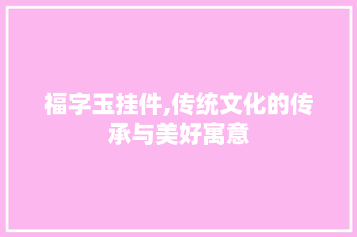 福字玉挂件,传统文化的传承与美好寓意