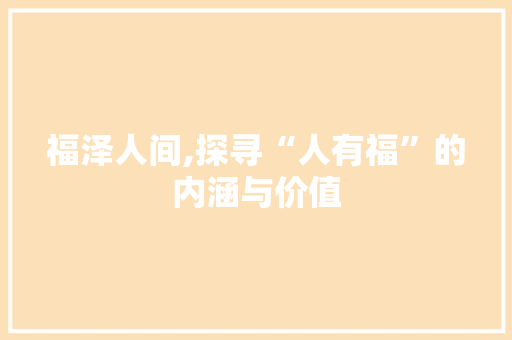 福泽人间,探寻“人有福”的内涵与价值
