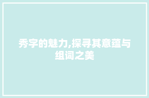秀字的魅力,探寻其意蕴与组词之美