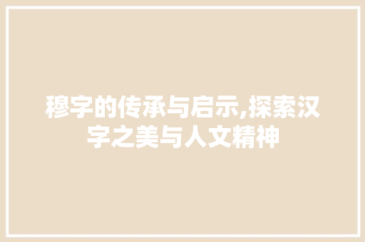 穆字的传承与启示,探索汉字之美与人文精神