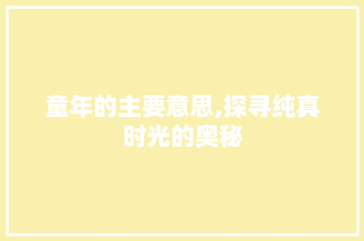 童年的主要意思,探寻纯真时光的奥秘
