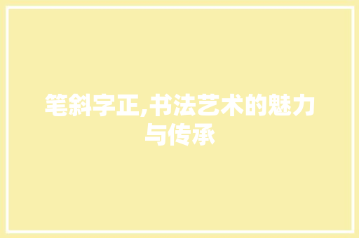 笔斜字正,书法艺术的魅力与传承